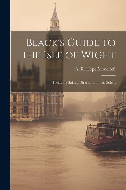 Black‘s Guide to the Isle of Wight; Including Sailing Directions for the Solent