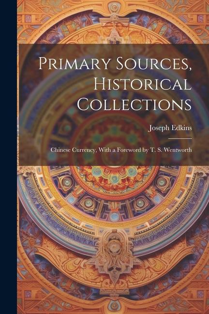 Primary Sources Historical Collections: Chinese Currency With a Foreword by T. S. Wentworth