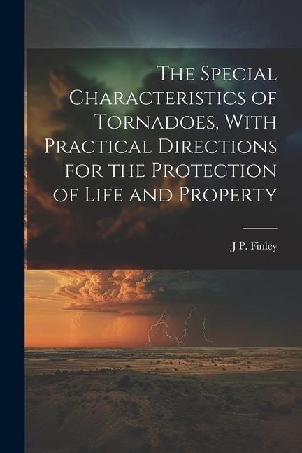 The Special Characteristics of Tornadoes With Practical Directions for the Protection of Life and Property