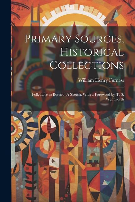 Primary Sources Historical Collections: Folk-Lore in Borneo; A Sketch With a Foreword by T. S. Wentworth