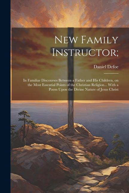 New Family Instructor;: In Familiar Discourses Between a Father and his Children on the Most Essential Points of the Christian Religion... Wi