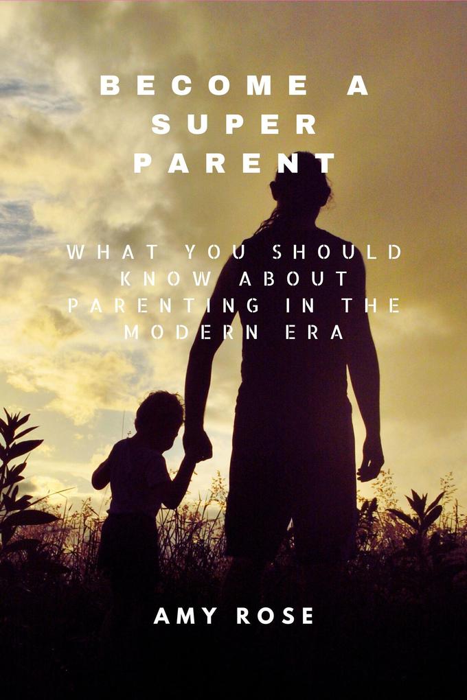 Become a Super Parent: What You Should Know About Parenting in the Modern Era
