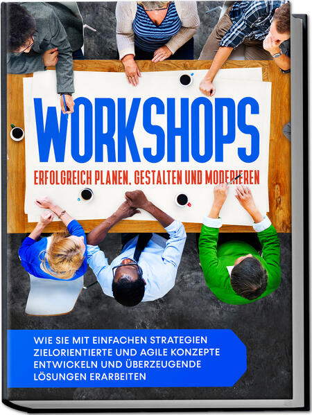 Workshops erfolgreich planen gestalten und moderieren: Wie Sie mit einfachen Strategien zielorientierte und agile Konzepte entwickeln und überzeugende Lösungen erarbeiten