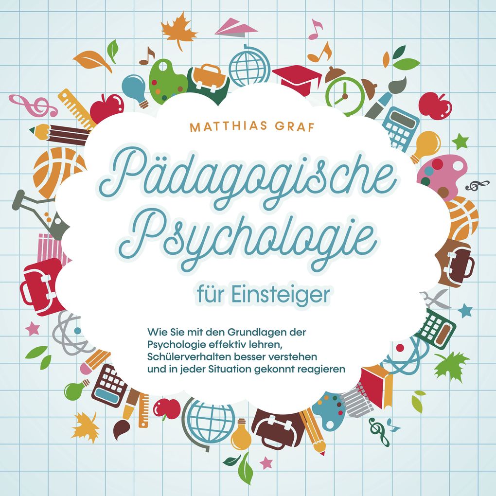 Pädagogische Psychologie für Einsteiger: Wie Sie mit den Grundlagen der Psychologie effektiv lehren Schülerverhalten besser verstehen und in jeder Situation gekonnt reagieren