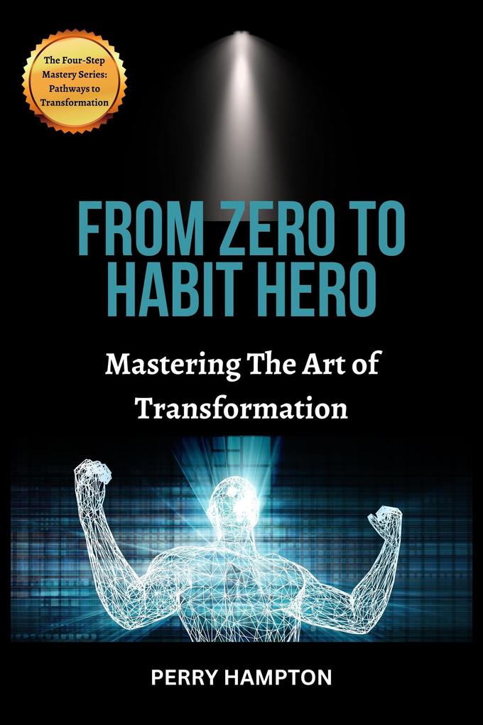 From Zero to Habit Hero: Mastering the Art of Transformation (The Four-Step Mastery Series: Pathways to Transformation #1)