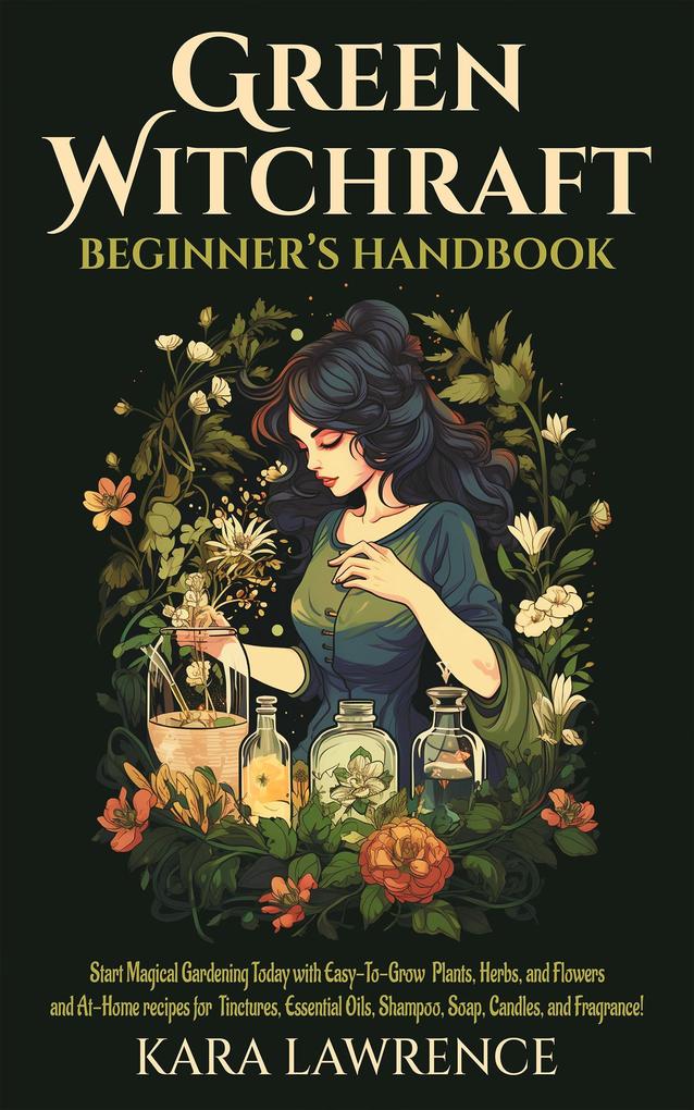Green Witchcraft Beginners Handbook Start Magical Gardening Today with Easy-To-Grow Plants Herbs and Flowers and At-Home recipes for Tinctures Essential Oils Shampoo Soap Candles and Fragrance!