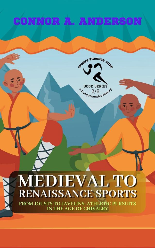 Medieval to Renaissance Sports: From Jousts to Javelins: Athletic Pursuits in the Age of Chivalry (Sports Through Time: A Comprehensive History #2)