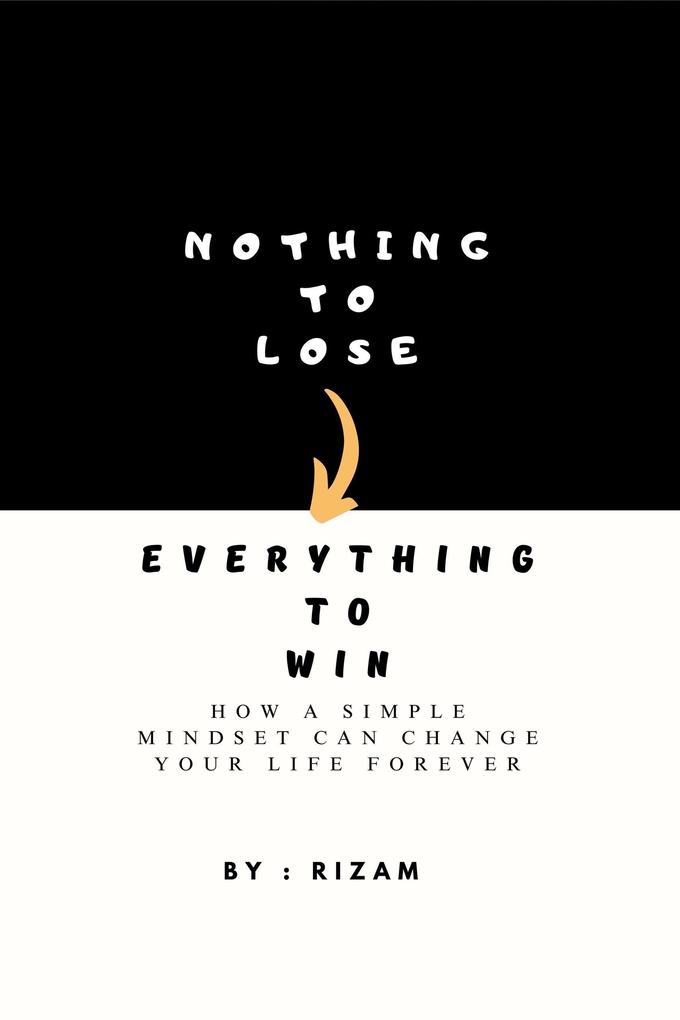 Nothing to Lose - Everything to Win: How a Simple Mindset Can Change Your Life Forever