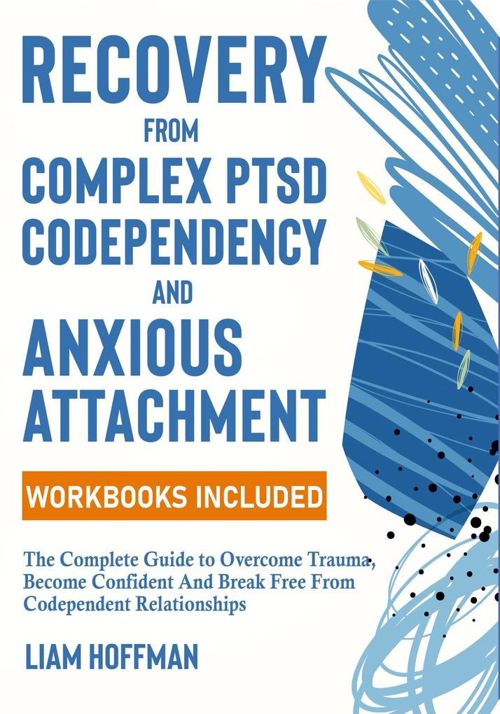 Recovery from Complex PTSD Codependency and Anxious Attachment: The Complete Guide to Overcome Trauma Become Confident And Break Free From Codependent Relationships (Workbooks Included)