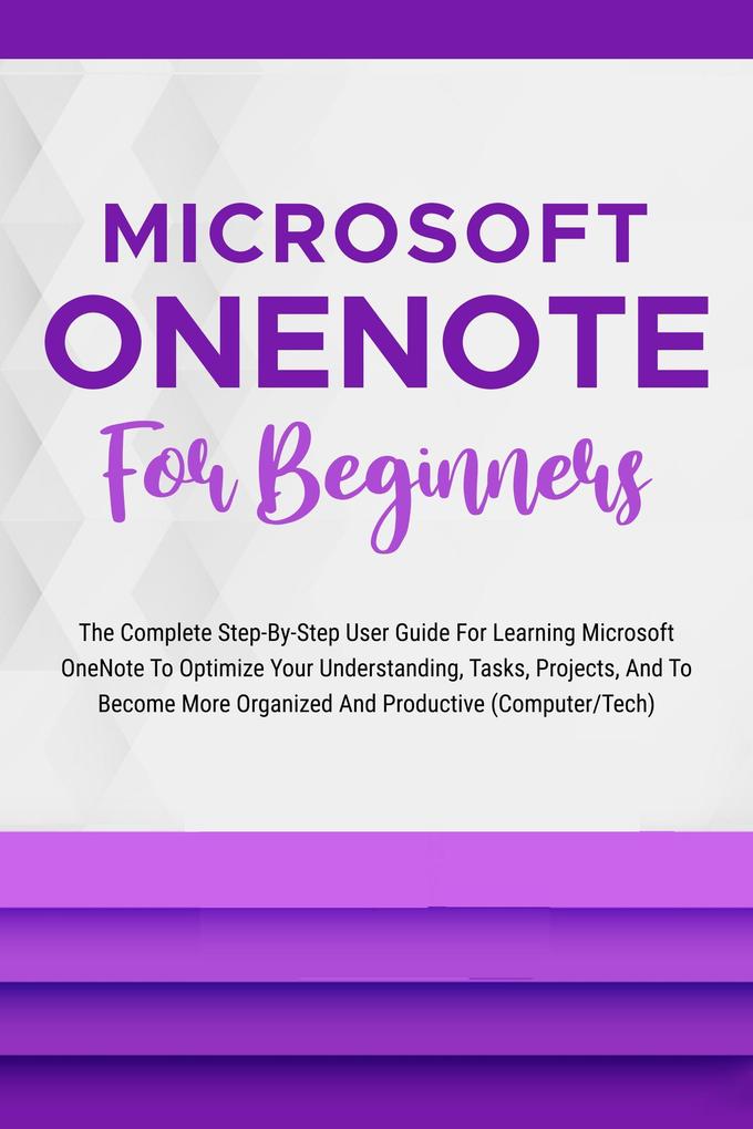 Microsoft OneNote For Beginners: The Complete Step-By-Step User Guide For Learning Microsoft OneNote To Optimize Your Understanding Tasks And Projects(Computer/Tech)
