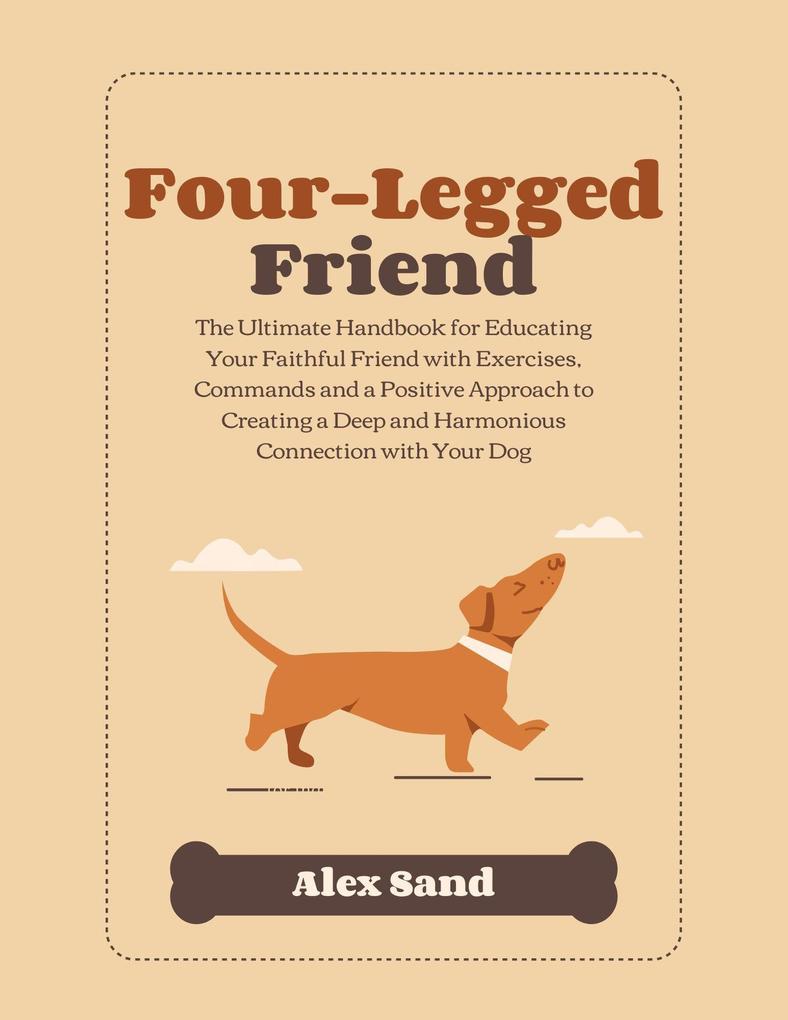 Four-Legged Friend: The Ultimate Handbook for Educating Your Faithful Friend with Exercises Commands and a Positive Approach to Creating a Deep and Har-monious Connection with Your Dog
