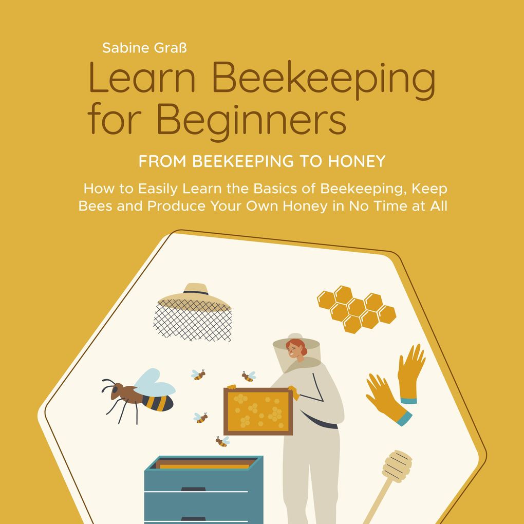 Learn Beekeeping for Beginners - From Beekeeping to Honey: How to Easily Learn the Basics of Beekeeping Keep Bees and Produce Your Own Honey in No Time at All