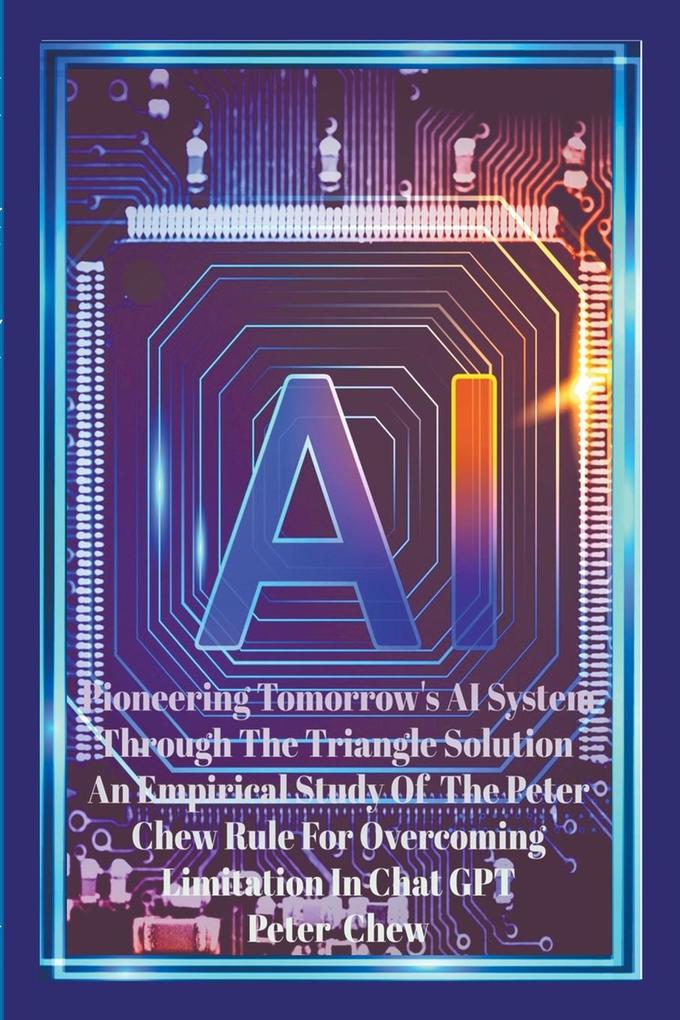 Pioneering Tomorrow‘s AI System Through The Triangle Solution An Empirical Study Of The Peter Chew Rule For Overcoming Limitation In Chat GPT.
