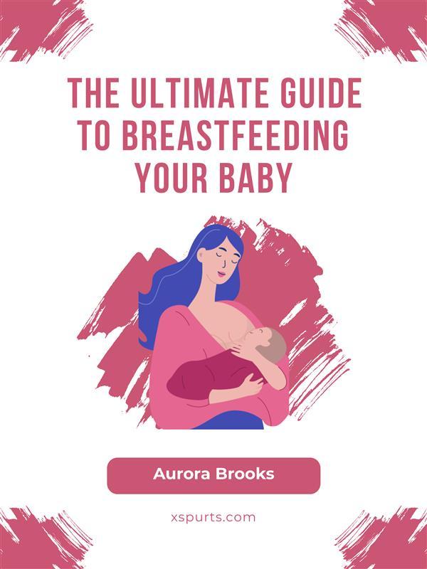 The Ultimate Guide to Breastfeeding Your Baby