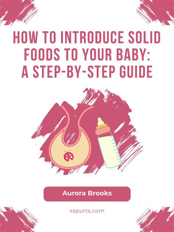 How to Introduce Solid Foods to Your Baby- A Step-by-Step Guide