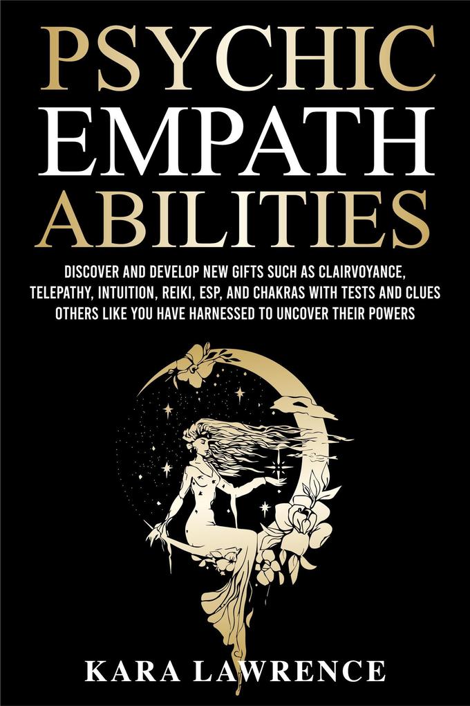 Psychic Empath Abilities: Discover and Develop New Gifts Such As Clairvoyance Telepathy Intuition Reiki ESP and Chakras with Tests and Clues Others Like You have Harnessed to Uncover Their Powers