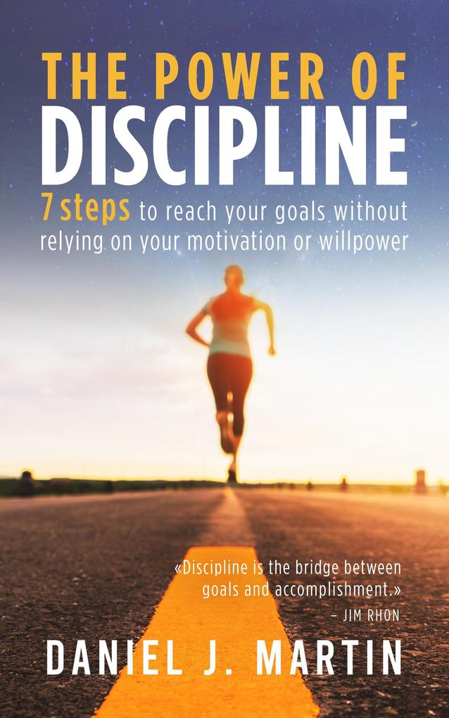 The Power of Discipline: 7 Steps to Reach Your Goals Without Relying on Your Motivation or Willpower (Self-help and personal development)