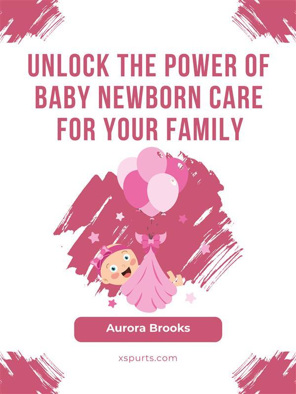Unlock the Power of Baby Newborn Care for Your Family