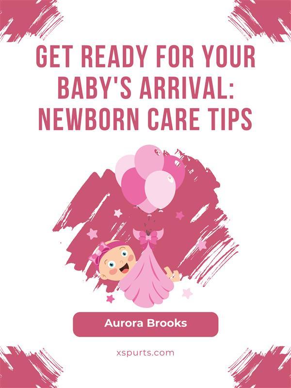 Get Ready for Your Baby‘s Arrival- Newborn Care Tips