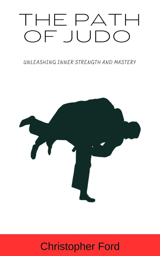 The Path of Judo: Unleashing Inner Strength and Mastery (The Martial Arts Collection)