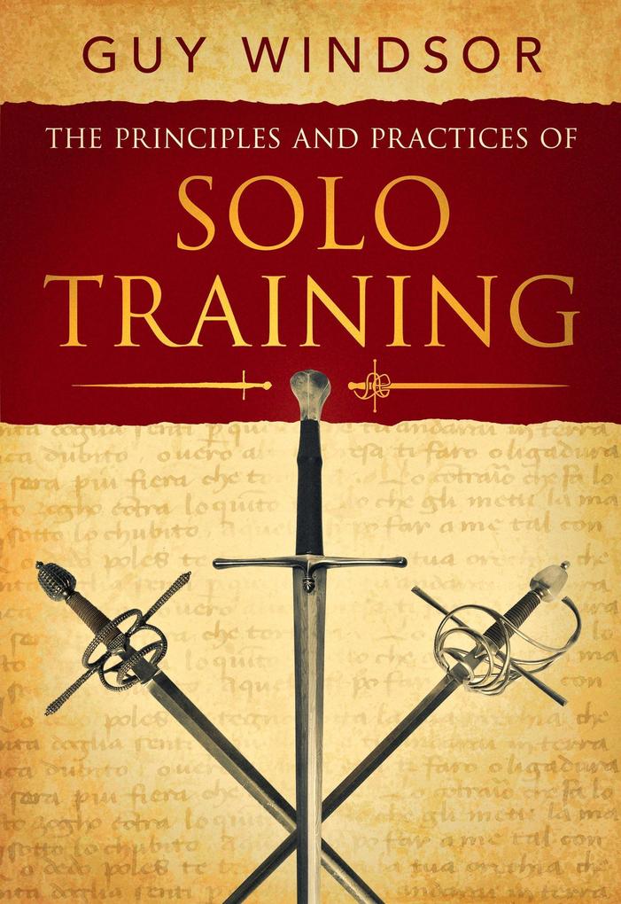 The Principles and Practices of Solo Training: A Guide for Historical Martial Artists Sword People and Everyone Else