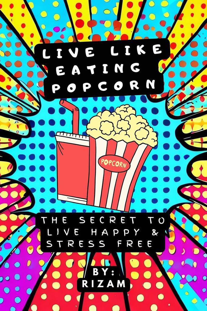 Live Like Eating Popcorn : The Secret to Live Happy & Stress Free