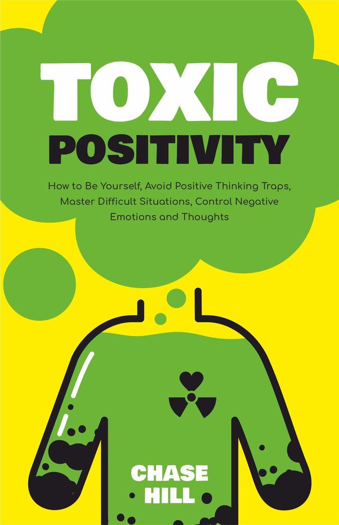 Toxic Positivity: How to Be Yourself Avoid Positive Thinking Traps Master Difficult Situations Control Negative Emotions and Thoughts
