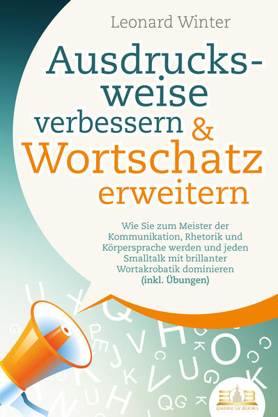 Ausdrucksweise verbessern & Wortschatz erweitern: Wie Sie zum Meister der Kommunikation Rhetorik und Körpersprache werden und jeden Smalltalk mit brillanter Wortakrobatik dominieren (inkl. Übungen)