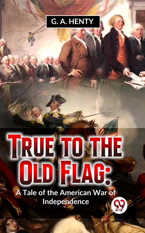 True To The Old Flag: A Tale Of The American War Of Independence