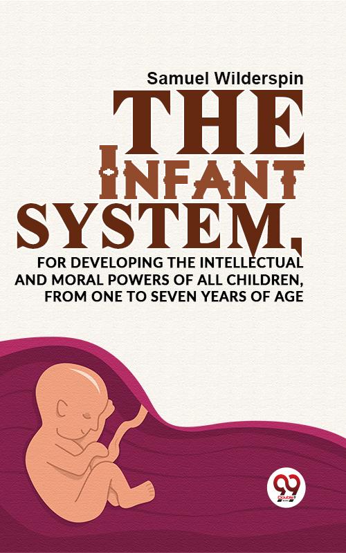 The Infant SystemFor Developing The Intellectual And Moral Powers Of All Children From One To Seven Years Of Age