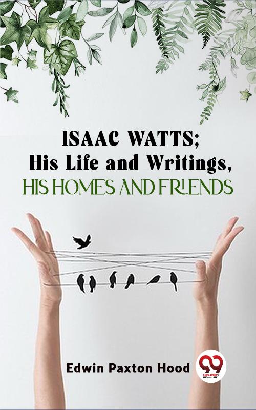 Isaac Watts;His Life And WritingsHis Homes And Friends