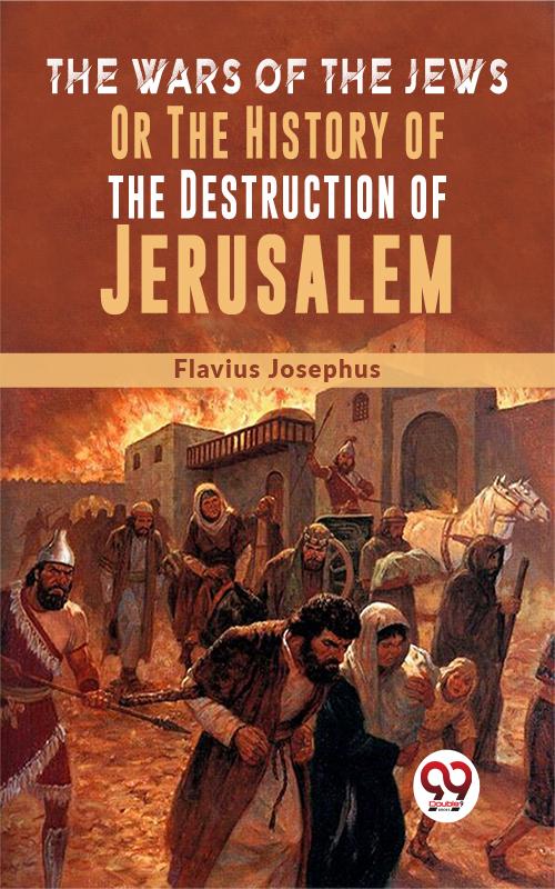 The Wars Of The Jews; Or The History Of The Destruction Of Jerusalem