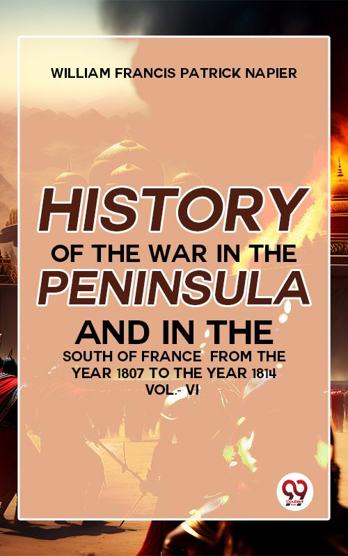 History Of The War In The Peninsula And In The South Of France From The Year 1807 To The Year 1814 Vol 6
