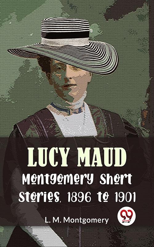 Lucy Maud Montgomery Short Stories 1896 To 1901