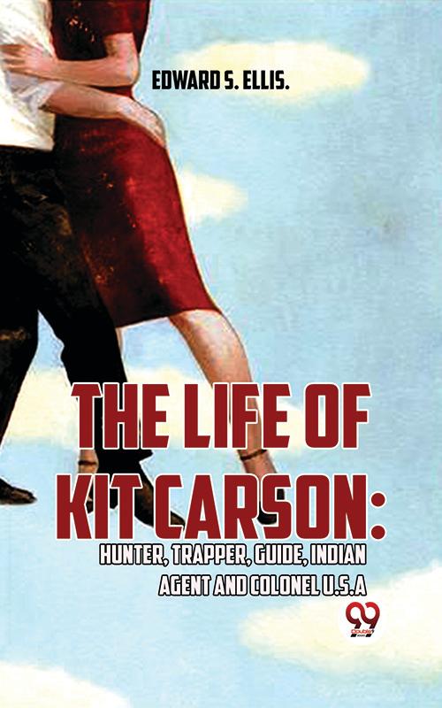 The Life Of Kit Carson: Hunter Trapper Guide Indian Agent And Colonel U.S.A