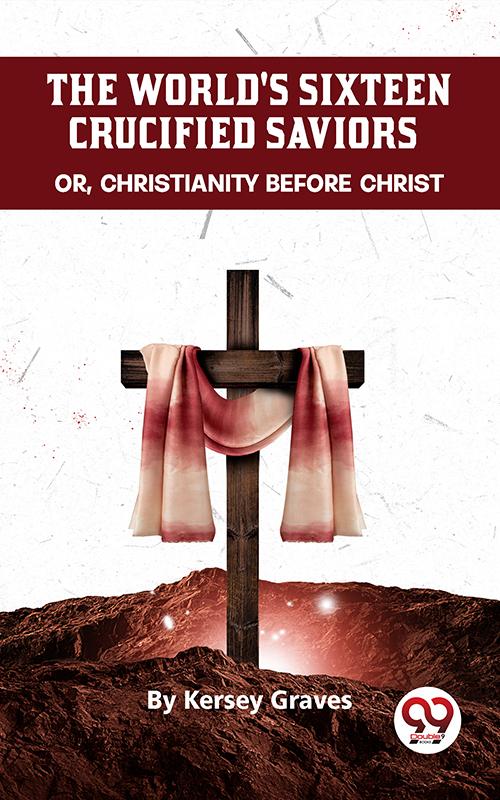 The World‘S Sixteen Crucified Saviors Or Christianity Before Christ
