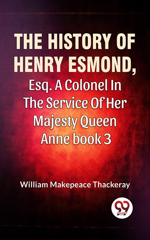 The History Of Henry Esmond Esq. A Colonel In The Service Of Her Majesty Queen Anne Vol 3