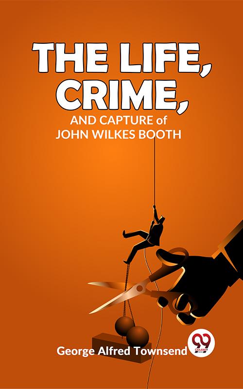 The Life Crime And Capture John Wilkes Booth