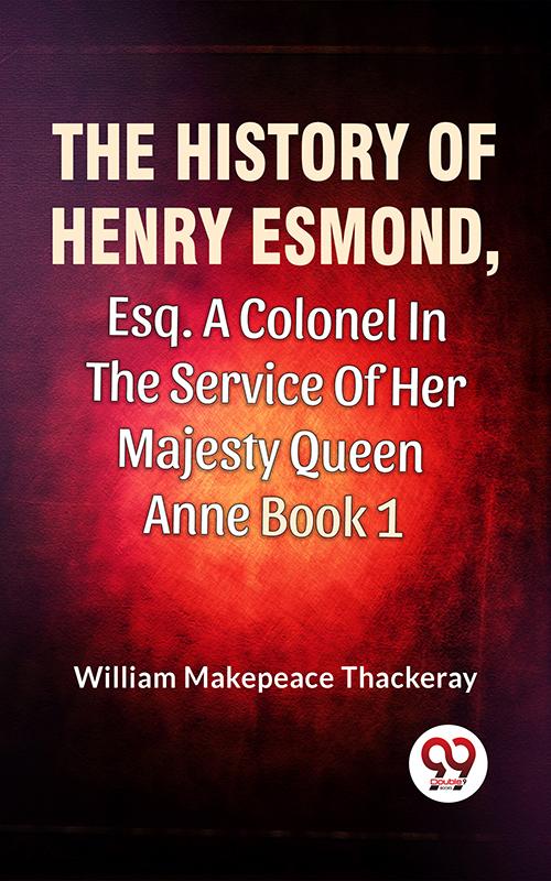The History Of Henry Esmond Esq. A Colonel In The Service Of Her Majesty Queen Anne Vol 1