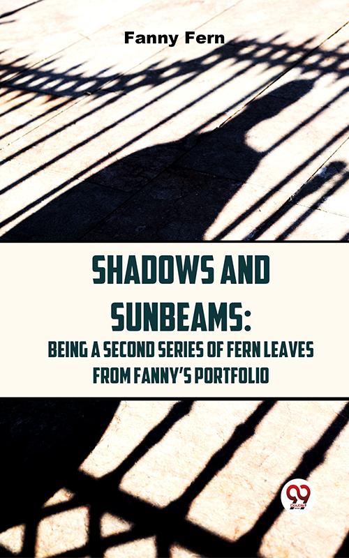 Shadows And Sunbeams: Being A Second Series Of Fern Leaves From Fanny‘S Portfolio.