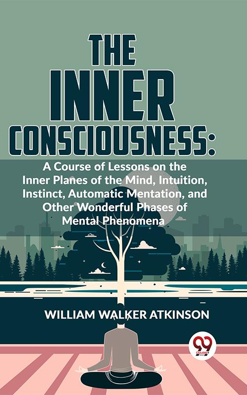 The Inner Consciousness: A Course Of Lessons On The Inner Planes Of The Mind Intuition Instinct Automatic Mentation And Other Wonderful Phases Of Mental Phenomena