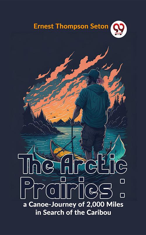 The Arctic Prairies : A Canoe-Journey Of 2000 Miles In Search Of The Caribou