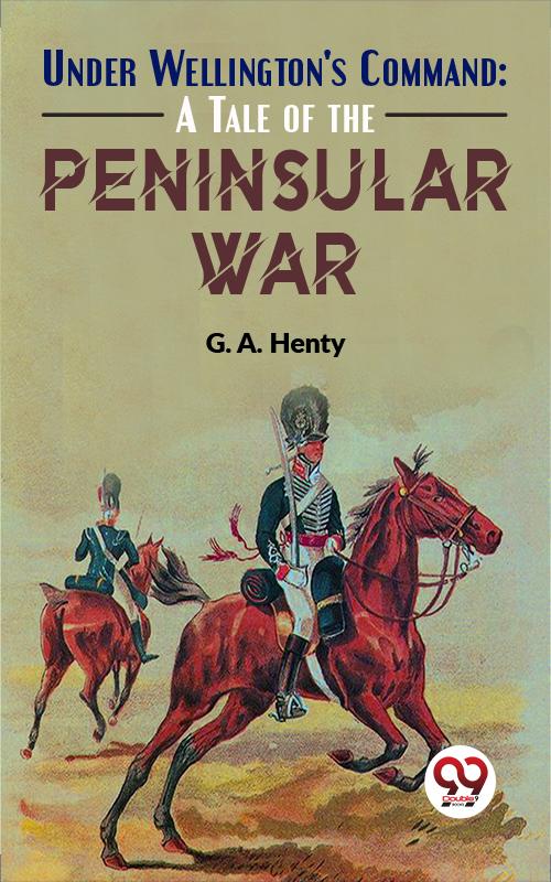 Under Wellington‘S Command: A Tale Of The Peninsular War