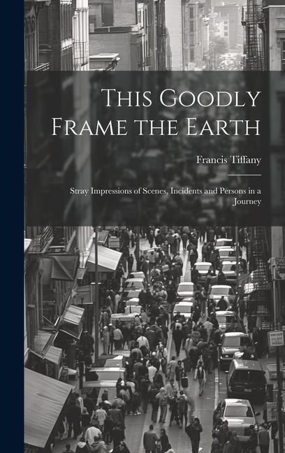 This Goodly Frame the Earth; Stray Impressions of Scenes Incidents and Persons in a Journey