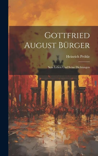 Gottfried August Bürger: Sein Leben und Seine Dichtungen