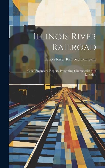 Illinois River Railroad: Chief Engineer‘s Report Presenting Characteristics of Location