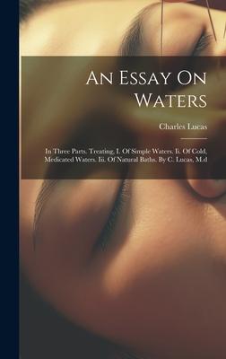 An Essay On Waters: In Three Parts. Treating I. Of Simple Waters. Ii. Of Cold Medicated Waters. Iii. Of Natural Baths. By C. Lucas M.d