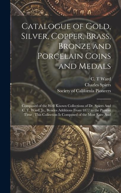 Catalogue of Gold Silver Copper Brass Bronze and Porcelain Coins and Medals: Composed of the Well Known Collections of Dr. Spiers And C. T. Ward
