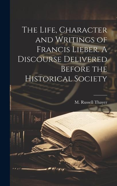 The Life Character and Writings of Francis Lieber. A Discourse Delivered Before the Historical Society