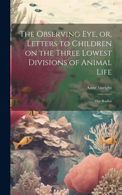 The Observing eye or Letters to Children on the Three Lowest Divisions of Animal Life: The Radiat